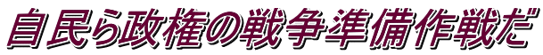 自民ら政権の戦争準備作戦だ