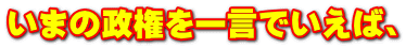 いまの政権を一言でいえば、