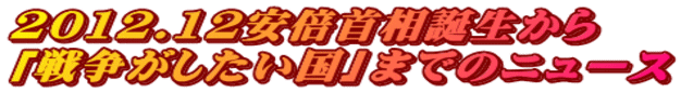 2012.12安倍首相誕生から 「戦争がしたい国」までのニュース